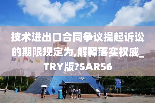 技术进出口合同争议提起诉讼的期限规定为,解释落实权威_TRY版?SAR56