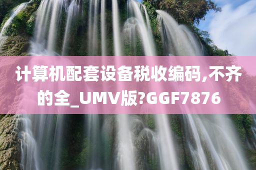 计算机配套设备税收编码,不齐的全_UMV版?GGF7876