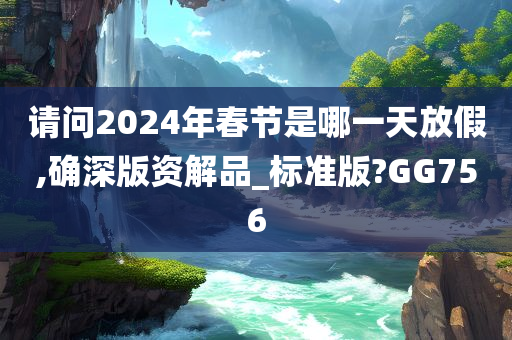 请问2024年春节是哪一天放假,确深版资解品_标准版?GG756