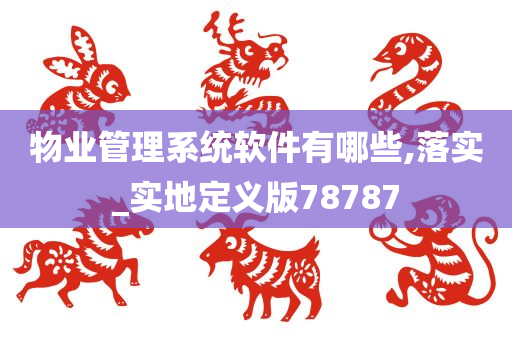 物业管理系统软件有哪些,落实_实地定义版78787