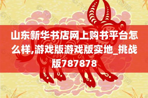 山东新华书店网上购书平台怎么样,游戏版游戏版实地_挑战版787878