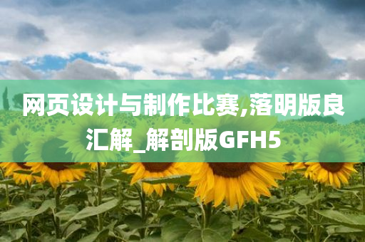 网页设计与制作比赛,落明版良汇解_解剖版GFH5