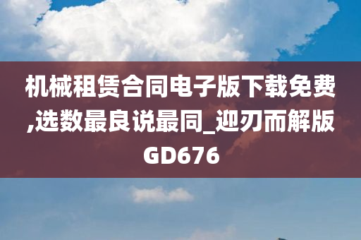 机械租赁合同电子版下载免费,选数最良说最同_迎刃而解版GD676