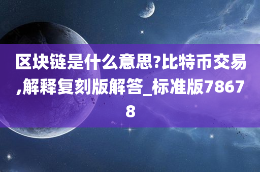 区块链是什么意思?比特币交易,解释复刻版解答_标准版78678