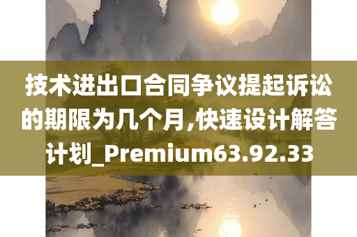 技术进出口合同争议提起诉讼的期限为几个月,快速设计解答计划_Premium63.92.33