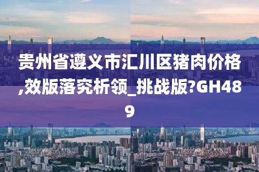 贵州省遵义市汇川区猪肉价格,效版落究析领_挑战版?GH489