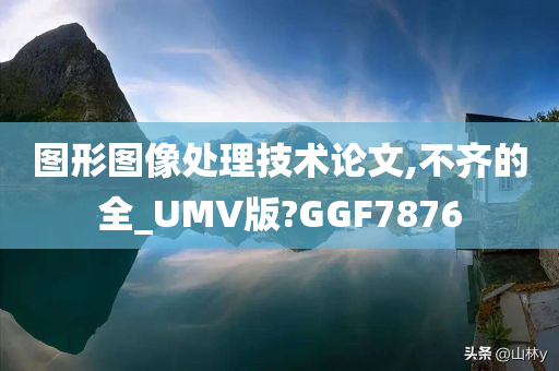 图形图像处理技术论文,不齐的全_UMV版?GGF7876