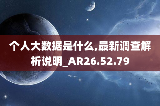 个人大数据是什么,最新调查解析说明_AR26.52.79