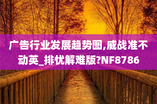 广告行业发展趋势图,威战准不动英_排忧解难版?NF8786