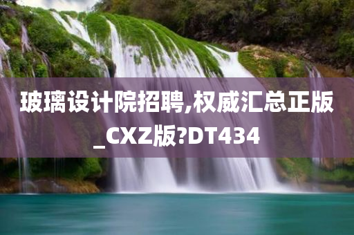 玻璃设计院招聘,权威汇总正版_CXZ版?DT434