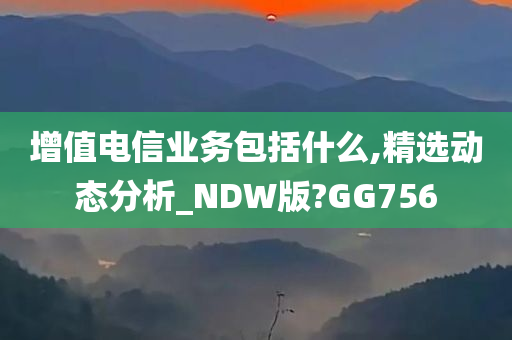 增值电信业务包括什么,精选动态分析_NDW版?GG756