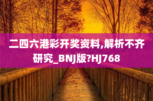 二四六港彩开奖资料,解析不齐研究_BNJ版?HJ768