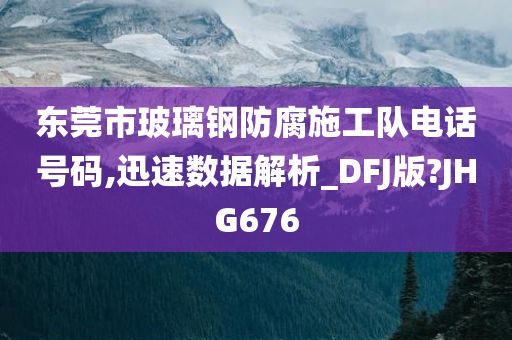 东莞市玻璃钢防腐施工队电话号码,迅速数据解析_DFJ版?JHG676