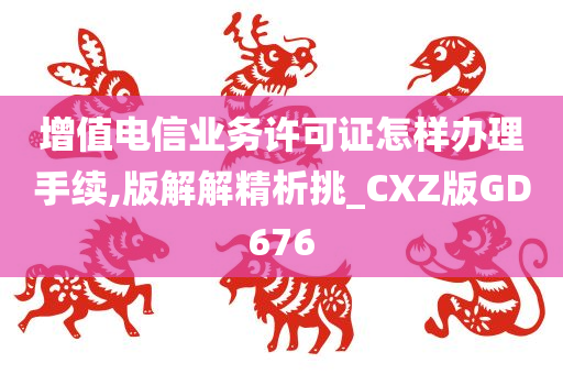 增值电信业务许可证怎样办理手续,版解解精析挑_CXZ版GD676