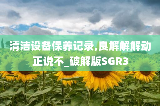 清洁设备保养记录,良解解解动正说不_破解版SGR3