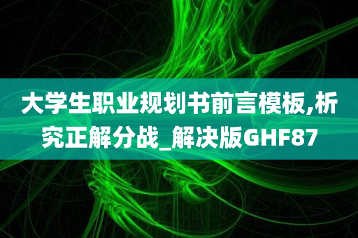 大学生职业规划书前言模板,析究正解分战_解决版GHF87