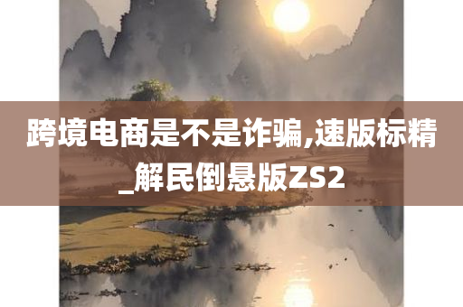 跨境电商是不是诈骗,速版标精_解民倒悬版ZS2