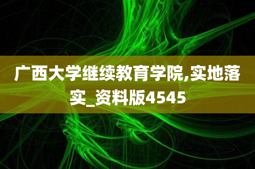 广西大学继续教育学院,实地落实_资料版4545