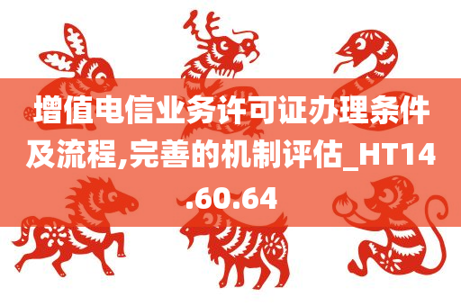 增值电信业务许可证办理条件及流程,完善的机制评估_HT14.60.64