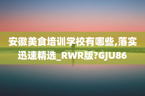 安徽美食培训学校有哪些,落实迅速精选_RWR版?GJU86