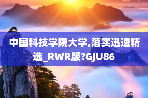 中国科技学院大学,落实迅速精选_RWR版?GJU86