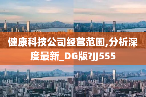 健康科技公司经营范围,分析深度最新_DG版?JJ555