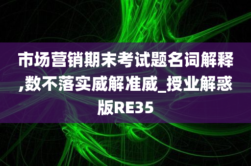 市场营销期末考试题名词解释,数不落实威解准威_授业解惑版RE35