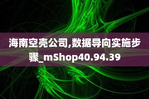 海南空壳公司,数据导向实施步骤_mShop40.94.39