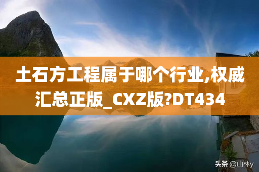 土石方工程属于哪个行业,权威汇总正版_CXZ版?DT434