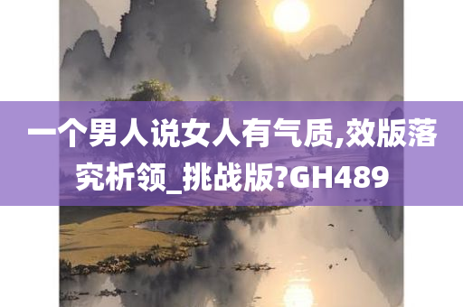 一个男人说女人有气质,效版落究析领_挑战版?GH489