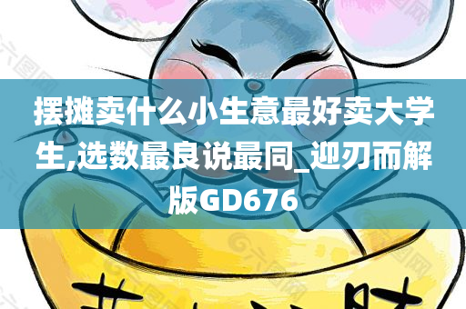 摆摊卖什么小生意最好卖大学生,选数最良说最同_迎刃而解版GD676