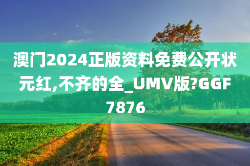 澳门2024正版资料免费公开状元红,不齐的全_UMV版?GGF7876