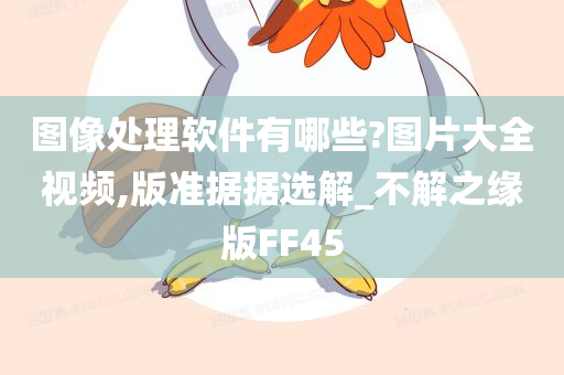 图像处理软件有哪些?图片大全视频,版准据据选解_不解之缘版FF45