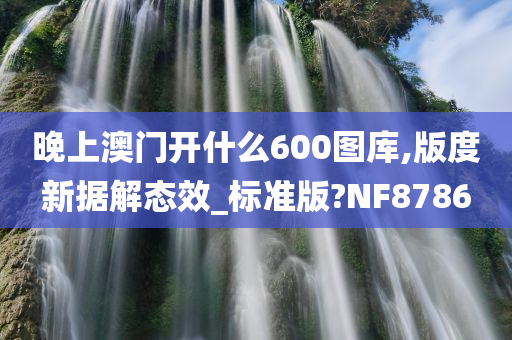 晚上澳门开什么600图库,版度新据解态效_标准版?NF8786