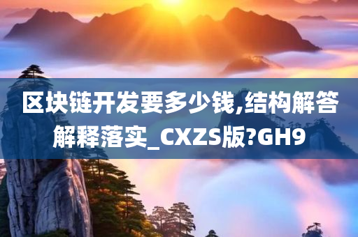 区块链开发要多少钱,结构解答解释落实_CXZS版?GH9