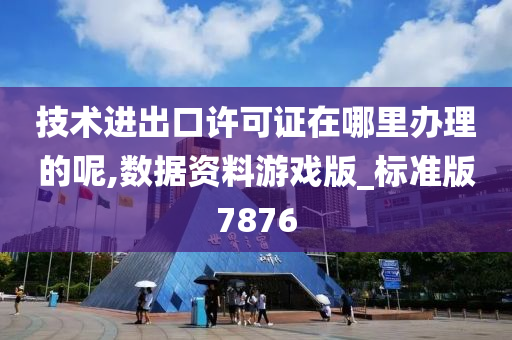 技术进出口许可证在哪里办理的呢,数据资料游戏版_标准版7876