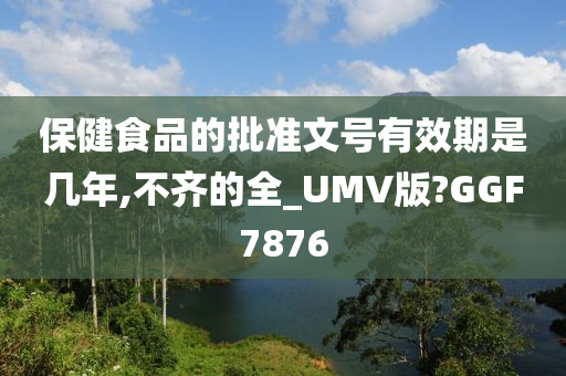 保健食品的批准文号有效期是几年,不齐的全_UMV版?GGF7876