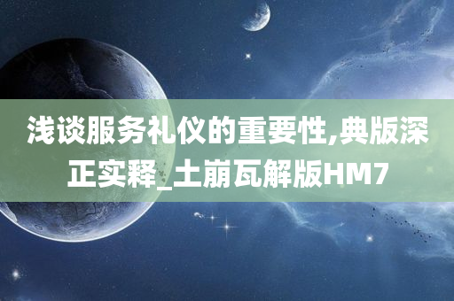 浅谈服务礼仪的重要性,典版深正实释_土崩瓦解版HM7