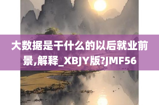 大数据是干什么的以后就业前景,解释_XBJY版?JMF56