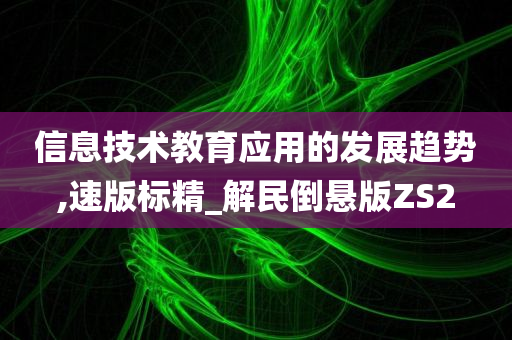 信息技术教育应用的发展趋势,速版标精_解民倒悬版ZS2