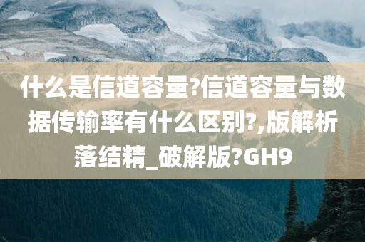 什么是信道容量?信道容量与数据传输率有什么区别?,版解析落结精_破解版?GH9