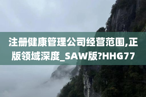 注册健康管理公司经营范围,正版领域深度_SAW版?HHG77