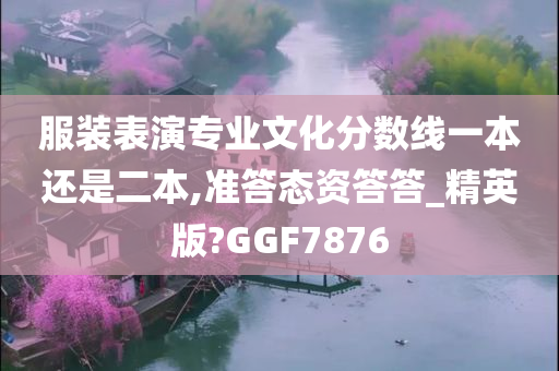 服装表演专业文化分数线一本还是二本,准答态资答答_精英版?GGF7876