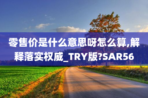 零售价是什么意思呀怎么算,解释落实权威_TRY版?SAR56