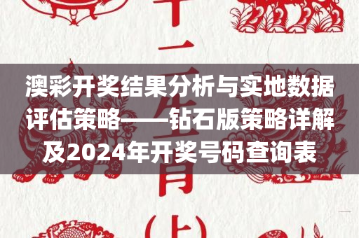 澳彩开奖结果分析与实地数据评估策略——钻石版策略详解及2024年开奖号码查询表