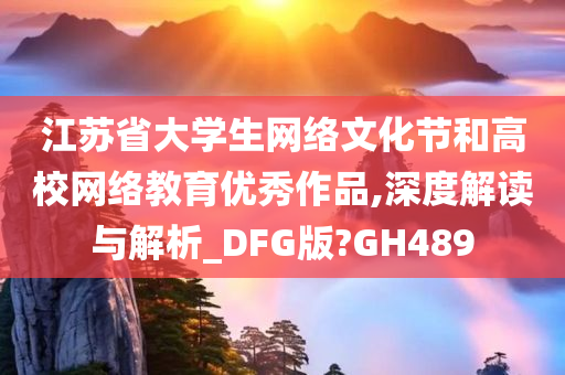 江苏省大学生网络文化节和高校网络教育优秀作品,深度解读与解析_DFG版?GH489