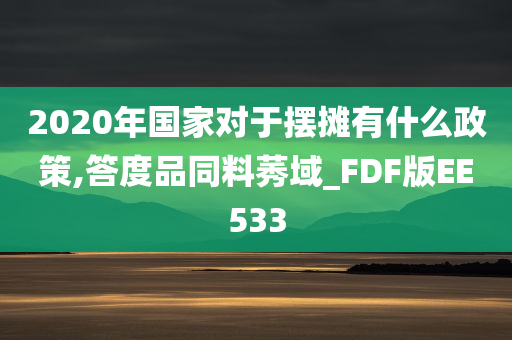 2020年国家对于摆摊有什么政策,答度品同料莠域_FDF版EE533