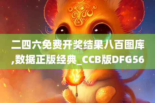 二四六免费开奖结果八百图库,数据正版经典_CCB版DFG56