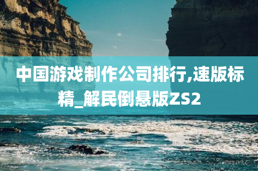 中国游戏制作公司排行,速版标精_解民倒悬版ZS2