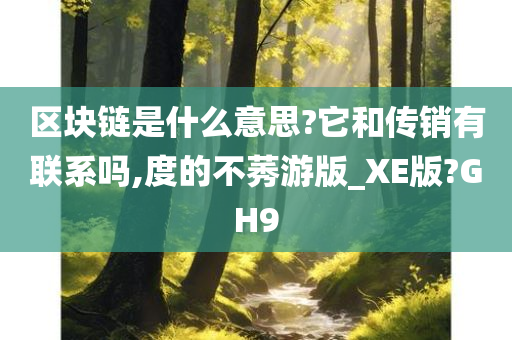 区块链是什么意思?它和传销有联系吗,度的不莠游版_XE版?GH9